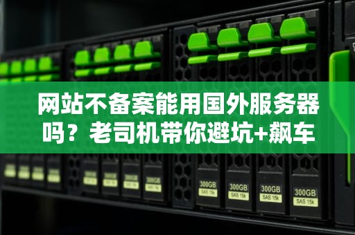 网站不备案能用国外服务器吗？老司机带你避坑+飙车指南！