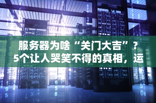 服务器为啥“关门大吉”？5个让人哭笑不得的真相，运维看了都摇头！
