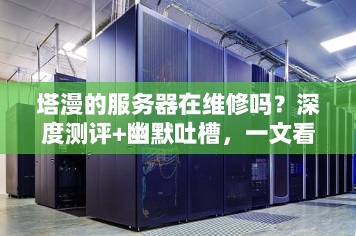 塔漫的服务器在维修吗？深度测评+幽默吐槽，一文看懂真相！