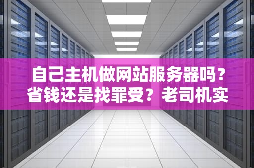 自己主机做网站服务器吗？省钱还是找罪受？老司机实测真相！