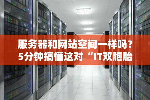 服务器和网站空间一样吗？5分钟搞懂这对“IT双胞胎”的区别！