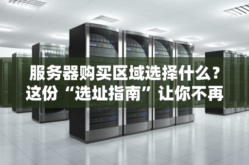 服务器购买区域选择什么？这份“选址指南”让你不再头秃！