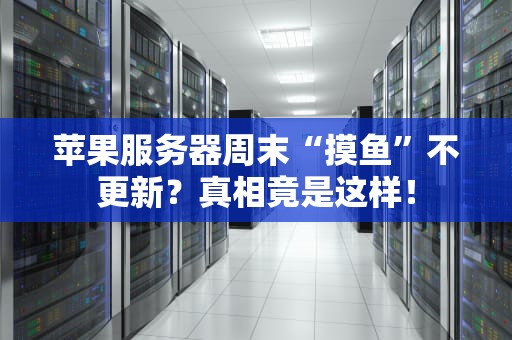 苹果服务器周末“摸鱼”不更新？真相竟是这样！