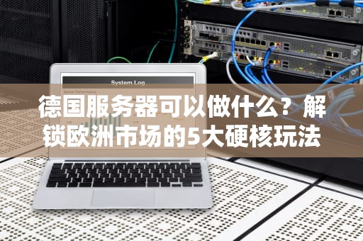 德国服务器可以做什么？解锁欧洲市场的5大硬核玩法！
