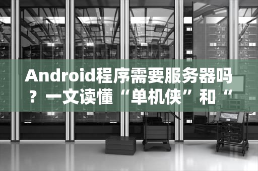 Android程序需要服务器吗？一文读懂“单机侠”和“联网狂魔”的区别！