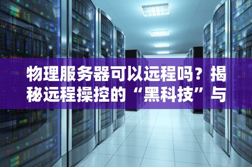 物理服务器可以远程吗？揭秘远程操控的“黑科技”与避坑指南