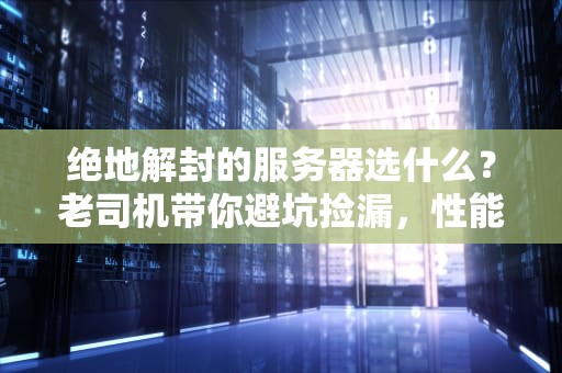 绝地解封的服务器选什么？老司机带你避坑捡漏，性能飙升不翻车！