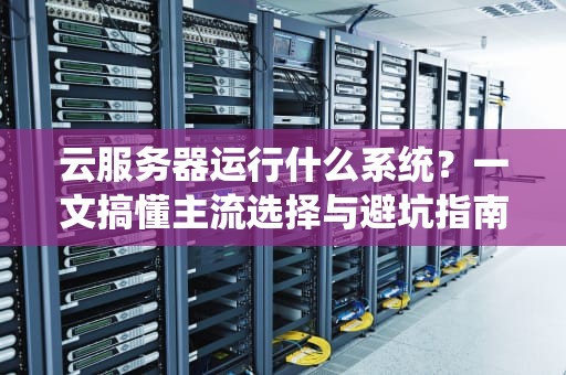 云服务器运行什么系统？一文搞懂主流选择与避坑指南！