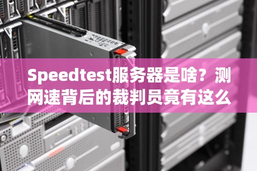 Speedtest服务器是啥？测网速背后的裁判员竟有这么多门道！