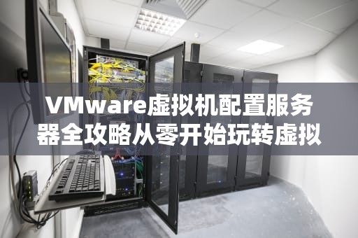 VMware虚拟机配置服务器全攻略从零开始玩转虚拟化！