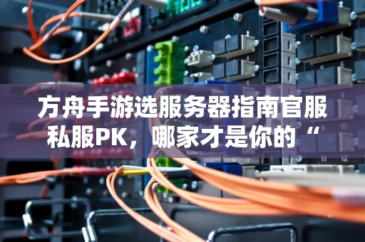 方舟手游选服务器指南官服私服PK，哪家才是你的“侏罗纪乐园”？