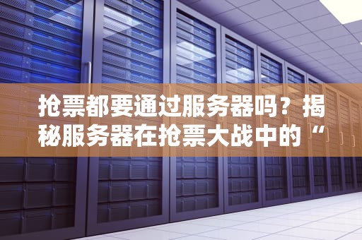 抢票都要通过服务器吗？揭秘服务器在抢票大战中的“扛把子”作用！
