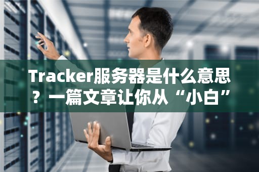 Tracker服务器是什么意思？一篇文章让你从“小白”变“大神”！