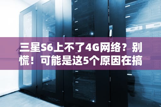 三星S6上不了4G网络？别慌！可能是这5个原因在搞鬼！
