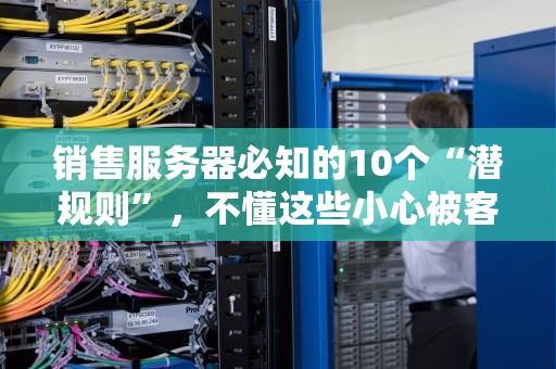 销售服务器必知的10个“潜规则”，不懂这些小心被客户当菜鸟！