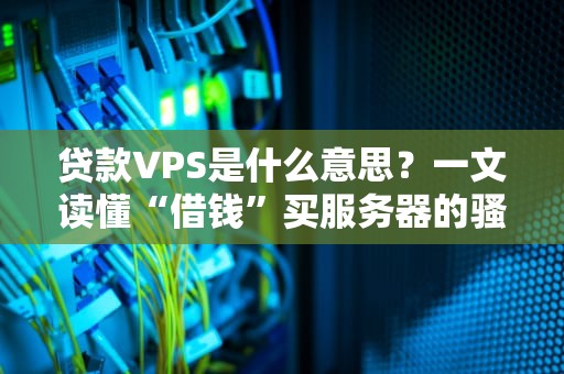 贷款VPS是什么意思？一文读懂“借钱”买服务器的骚操作！