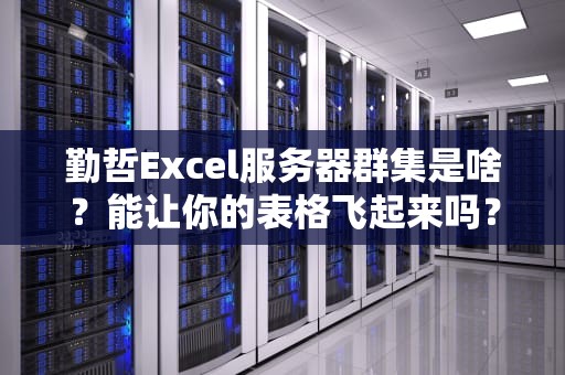 勤哲Excel服务器群集是啥？能让你的表格飞起来吗？深度测评+避坑指南