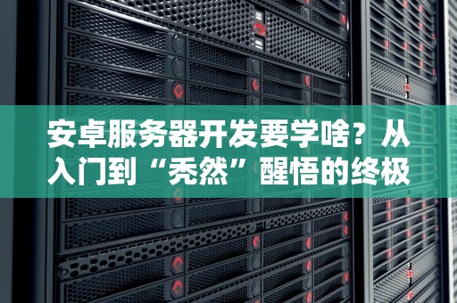 安卓服务器开发要学啥？从入门到“秃然”醒悟的终极指南！