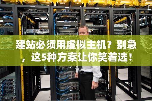 建站必须用虚拟主机？别急，这5种方案让你笑着选！