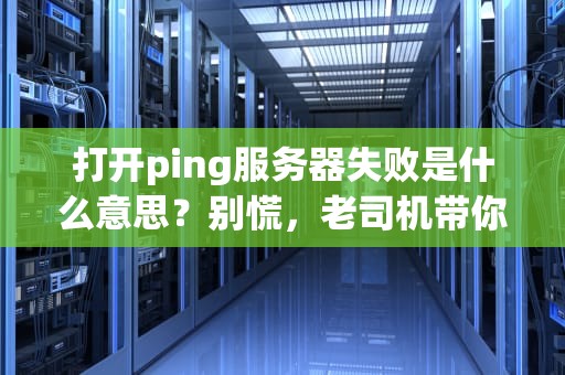 打开ping服务器失败是什么意思？别慌，老司机带你5分钟搞懂！