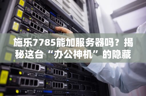 施乐7785能加服务器吗？揭秘这台“办公神机”的隐藏技能！