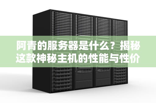 阿青的服务器是什么？揭秘这款神秘主机的性能与性价比！