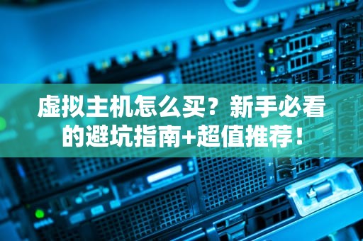 虚拟主机怎么买？新手必看的避坑指南+超值推荐！