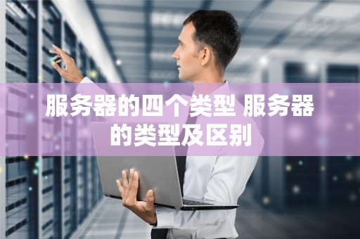 服务器的四个类型 服务器的类型及区别