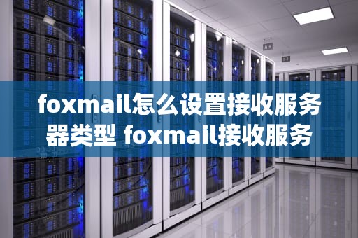 foxmail怎么设置接收服务器类型 foxmail接收服务器类型pop3怎么设置