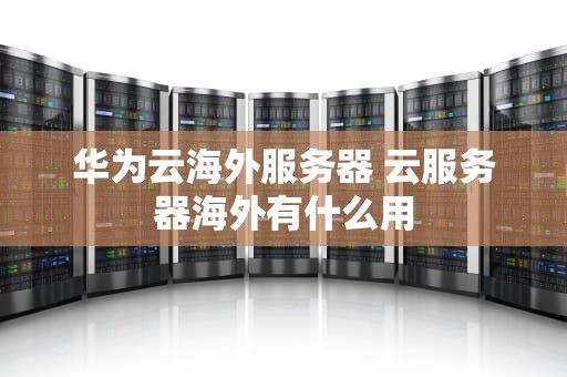 华为云海外服务器 云服务器海外有什么用
