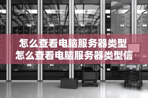 怎么查看电脑服务器类型 怎么查看电脑服务器类型信息