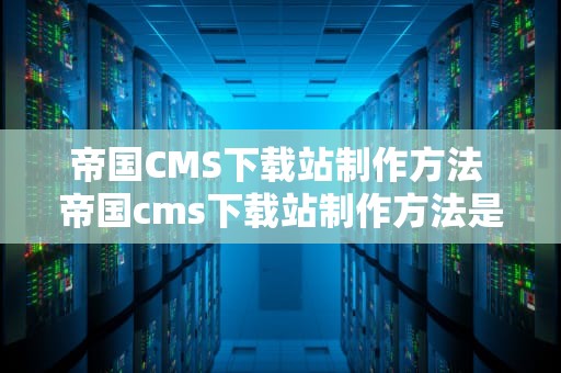 帝国CMS下载站制作方法 帝国cms下载站制作方法是什么