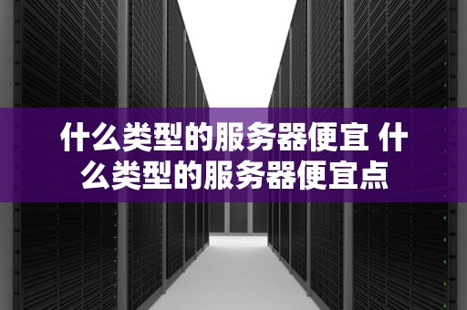什么类型的服务器便宜 什么类型的服务器便宜点
