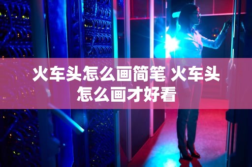 火车头怎么画简笔 火车头怎么画才好看
