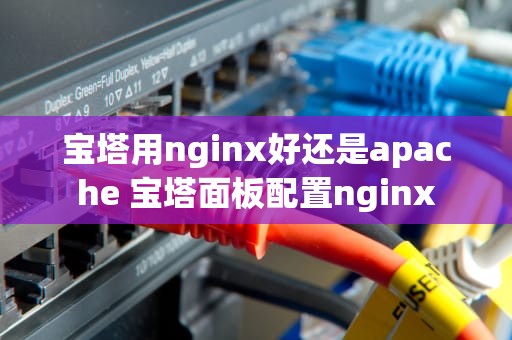宝塔用nginx好还是apache 宝塔面板配置nginx