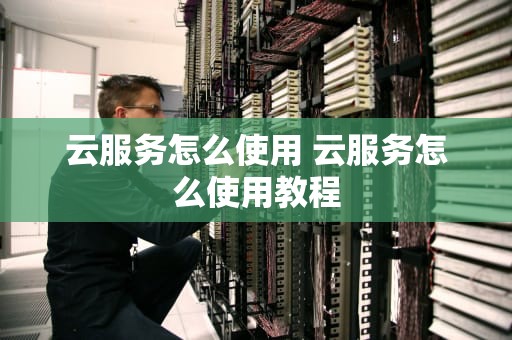 云服务怎么使用 云服务怎么使用教程