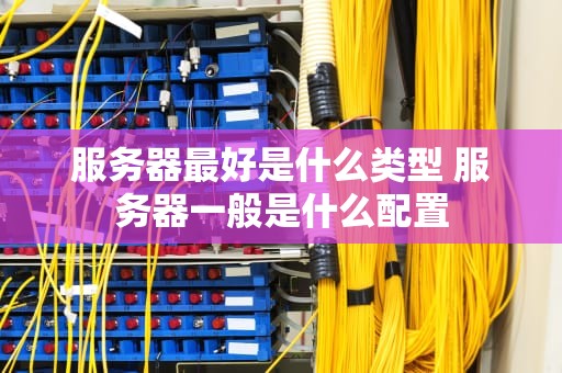 服务器最好是什么类型 服务器一般是什么配置