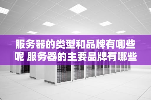 服务器的类型和品牌有哪些呢 服务器的主要品牌有哪些