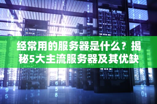 经常用的服务器是什么？揭秘5大主流服务器及其优缺点！