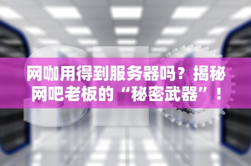 网咖用得到服务器吗？揭秘网吧老板的“秘密武器”！