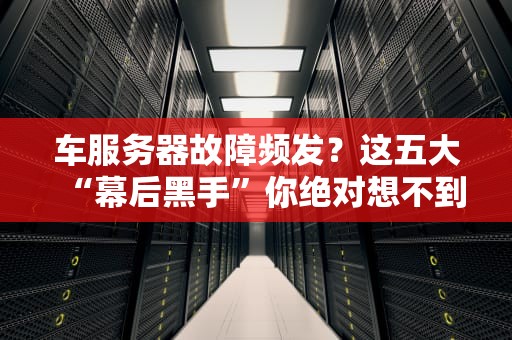 车服务器故障频发？这五大“幕后黑手”你绝对想不到！