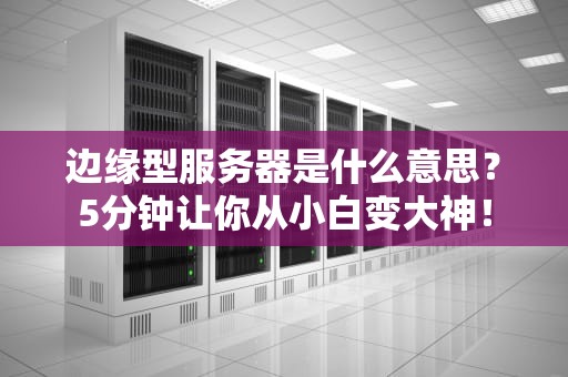 边缘型服务器是什么意思？5分钟让你从小白变大神！