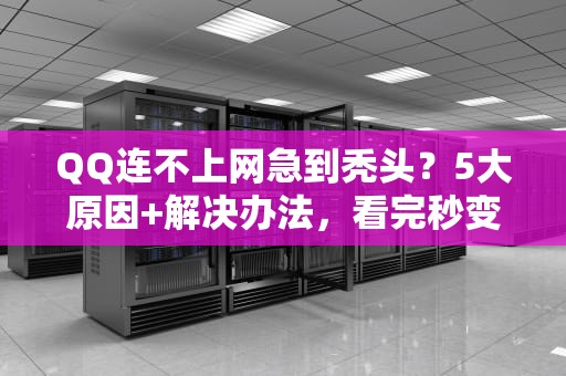 QQ连不上网急到秃头？5大原因+解决办法，看完秒变网络神医！