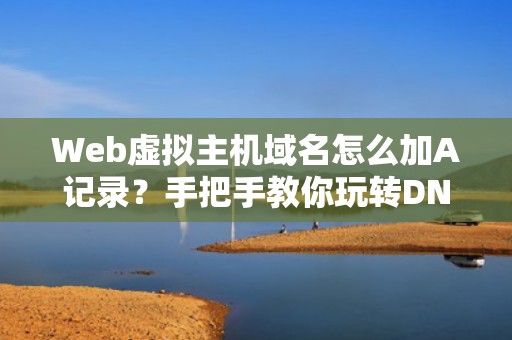 Web虚拟主机域名怎么加A记录？手把手教你玩转DNS解析！