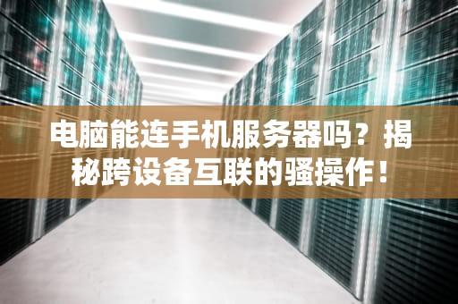 电脑能连手机服务器吗？揭秘跨设备互联的骚操作！
