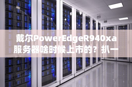 戴尔PowerEdgeR940xa服务器啥时候上市的？扒一扒这款“性能怪兽”的前世今生！