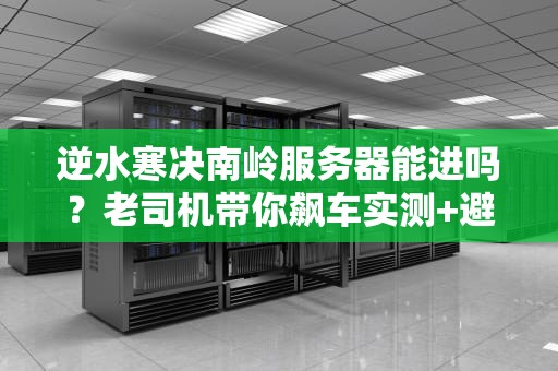 逆水寒决南岭服务器能进吗？老司机带你飙车实测+避坑指南！
