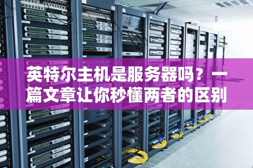 英特尔主机是服务器吗？一篇文章让你秒懂两者的区别与选择！