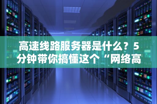 高速线路服务器是什么？5分钟带你搞懂这个“网络高速公路”的奥秘！