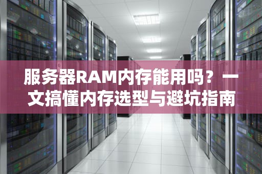 服务器RAM内存能用吗？一文搞懂内存选型与避坑指南！